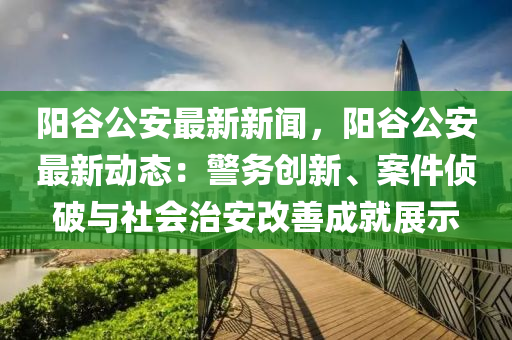 陽(yang)穀(gu)公(gong)安(an)最新(xin)新(xin)聞，陽穀公(gong)安(an)最(zui)新(xin)動態(tai)：警務創(chuang)新(xin)、案件(jian)偵破(po)與社會(hui)治(zhi)安改(gai)善(shan)成就展(zhan)示(shi)