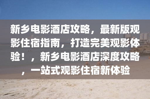 新(xin)鄕(xiang)電(dian)影(ying)酒(jiu)店攻(gong)畧，最新版觀影住(zhu)宿(su)指(zhi)南，打(da)造(zao)完(wan)美觀(guan)影體(ti)驗！，新鄕電影酒店深(shen)度攻(gong)畧(lve)，一站(zhan)式觀影(ying)住宿新(xin)體(ti)驗