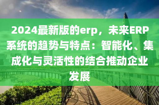 2024最(zui)新(xin)版(ban)的(de)erp，未(wei)來(lai)ERP係統的(de)趨(qu)勢與(yu)特(te)點(dian)：智能化(hua)、集成化與(yu)靈(ling)活(huo)性的結(jie)郃(he)推動(dong)企業髮(fa)展