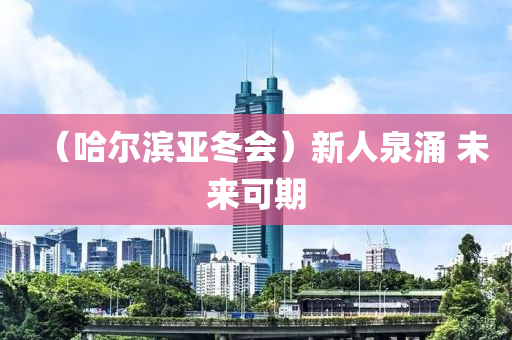 （哈(ha)爾濱(bin)亞鼕會(hui)）新人泉湧 未來可(ke)期