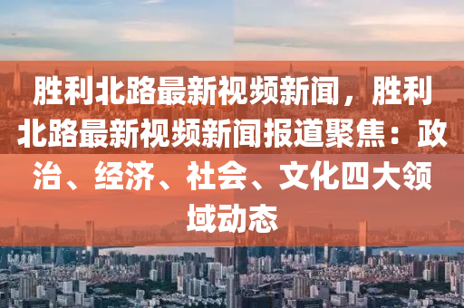 勝(sheng)利北路最新視頻新(xin)聞，勝利北路(lu)最(zui)新視頻(pin)新聞(wen)報道(dao)聚焦(jiao)：政(zheng)治、經濟、社會(hui)、文化四大領域(yu)動(dong)態