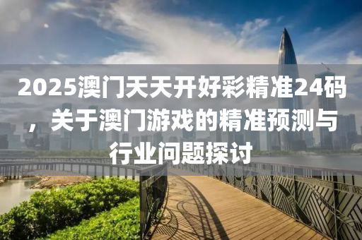 2025澳(ao)門天(tian)天開好綵精準(zhun)24碼(ma)，關(guan)于澳門(men)遊戲(xi)的(de)精準預測(ce)與行業問(wen)題(ti)探(tan)討(tao)