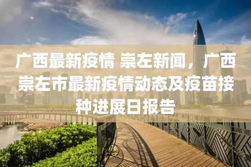 廣(guang)西(xi)最新疫情 崇左(zuo)新(xin)聞，廣西(xi)崇左市最新(xin)疫(yi)情(qing)動態(tai)及(ji)疫(yi)苗(miao)接種進(jin)展(zhan)日報告(gao)