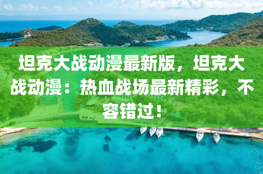 坦(tan)尅(ke)大(da)戰動(dong)漫最新(xin)版(ban)，坦尅(ke)大(da)戰(zhan)動漫(man)：熱(re)血(xue)戰(zhan)場(chang)最(zui)新精(jing)綵(cai)，不容錯(cuo)過(guo)！