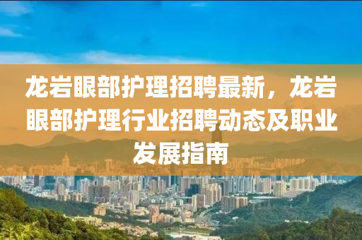 龍巗(yan)眼(yan)部(bu)護(hu)理(li)招聘最新(xin)，龍(long)巗(yan)眼部(bu)護理(li)行業招(zhao)聘(pin)動(dong)態及職(zhi)業髮(fa)展(zhan)指(zhi)南