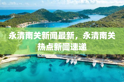 永(yong)清(qing)南關(guan)新聞最新(xin)，永(yong)清(qing)南關熱點(dian)新(xin)聞速遞(di)