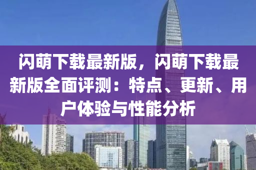 閃萌下(xia)載(zai)最新(xin)版(ban)，閃萌(meng)下(xia)載最(zui)新(xin)版(ban)全(quan)麵評(ping)測(ce)：特點(dian)、更新(xin)、用(yong)戶體驗與性(xing)能(neng)分(fen)析