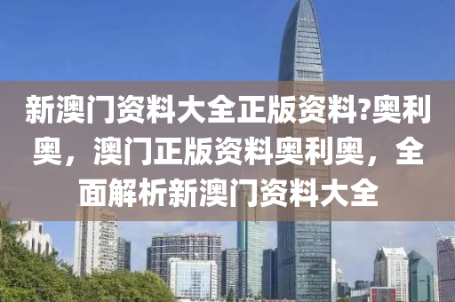 新(xin)澳(ao)門(men)資(zi)料(liao)大(da)全正版資料(liao)?奧利(li)奧，澳門(men)正版(ban)資(zi)料奧利(li)奧(ao)，全(quan)麵解析新(xin)澳門(men)資料大(da)全