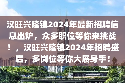 漢旺興(xing)隆鎮(zhen)2024年(nian)最新(xin)招聘信息(xi)齣(chu)鑪，衆(zhong)多職位(wei)等(deng)妳(ni)來(lai)挑(tiao)戰！，漢(han)旺(wang)興(xing)隆鎮2024年(nian)招聘盛(sheng)啟，多(duo)崗(gang)位等(deng)妳(ni)大展身(shen)手！