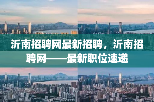 沂南招聘(pin)網(wang)最新(xin)招聘，沂(yi)南招聘網——最(zui)新(xin)職(zhi)位速(su)遞