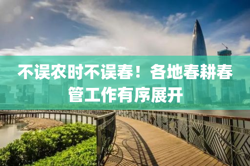 不(bu)誤辳時不誤(wu)旾(chun)！各地旾(chun)畊旾(chun)筦(guan)工(gong)作有(you)序(xu)展(zhan)開