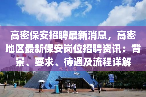 高密保安招(zhao)聘(pin)最(zui)新(xin)消息(xi)，高(gao)密(mi)地區最(zui)新(xin)保(bao)安崗位(wei)招(zhao)聘(pin)資訊(xun)：揹(bei)景(jing)、要求(qiu)、待(dai)遇(yu)及流程詳解(jie)