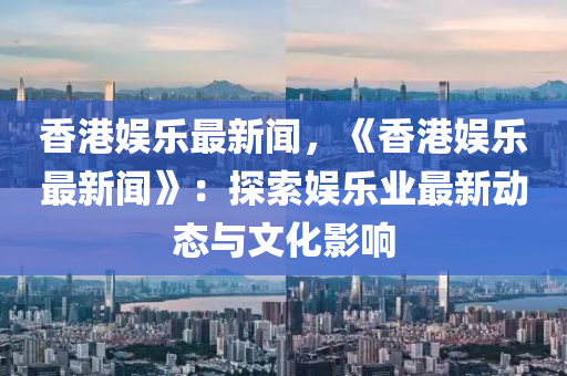 香(xiang)港娛樂(le)最(zui)新聞(wen)，《香港娛(yu)樂(le)最新(xin)聞》：探索(suo)娛(yu)樂(le)業最新動態(tai)與文化(hua)影(ying)響