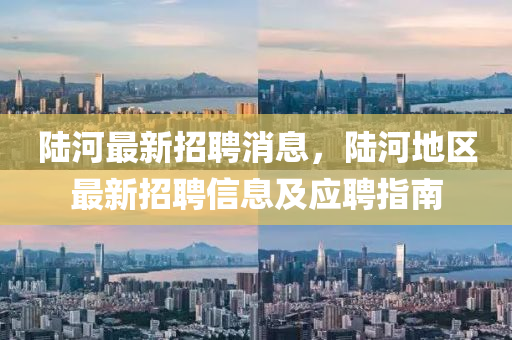 陸(lu)河(he)最新(xin)招聘(pin)消(xiao)息，陸河地(di)區最新招聘信(xin)息及應(ying)聘指南