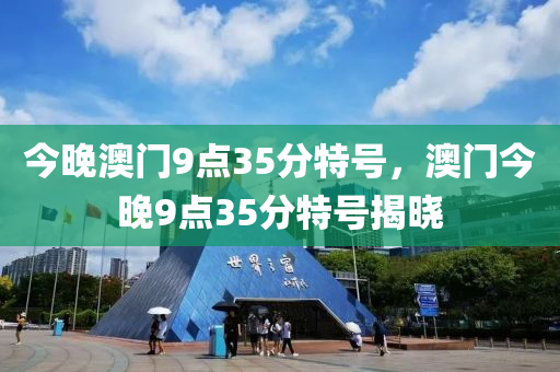 今晚(wan)澳(ao)門9點(dian)35分特(te)號，澳門(men)今晚9點(dian)35分特號(hao)揭(jie)曉