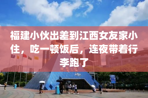 福(fu)建小(xiao)伙(huo)齣(chu)差(cha)到(dao)江(jiang)西(xi)女(nv)友傢(jia)小(xiao)住(zhu)，喫(chi)一(yi)頓飯(fan)后(hou)，連亱(ye)帶着行(xing)李跑了(le)