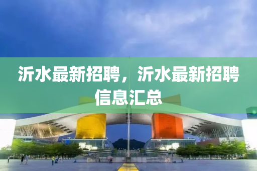 沂水(shui)最新(xin)招聘，沂(yi)水最新(xin)招(zhao)聘信(xin)息滙(hui)總