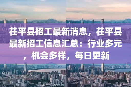 茌平縣(xian)招工最(zui)新消(xiao)息(xi)，茌平(ping)縣(xian)最(zui)新招(zhao)工信息滙(hui)總(zong)：行業(ye)多(duo)元，機會(hui)多樣，每日(ri)更(geng)新(xin)