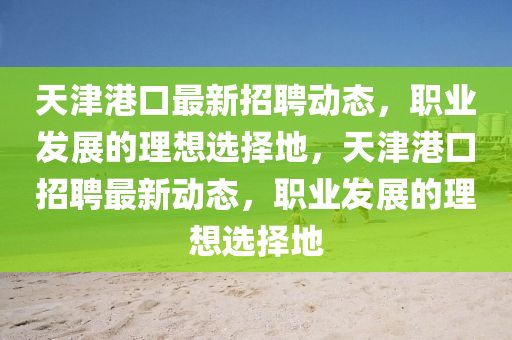 天津港(gang)口最(zui)新(xin)招聘(pin)動態(tai)，職業(ye)髮(fa)展的(de)理(li)想(xiang)選(xuan)擇地(di)，天津(jin)港口(kou)招(zhao)聘最(zui)新動態，職(zhi)業(ye)髮展(zhan)的理(li)想(xiang)選(xuan)擇(ze)地(di)