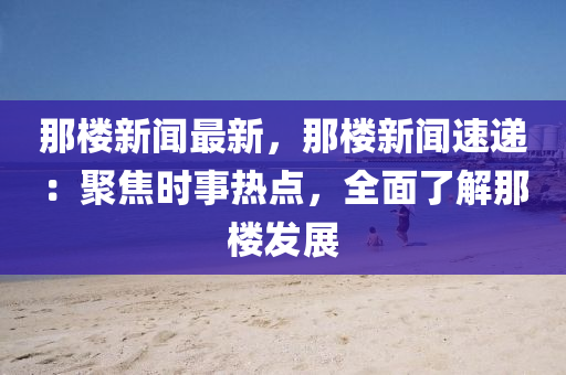 那樓(lou)新聞最新(xin)，那(na)樓(lou)新(xin)聞速遞：聚焦(jiao)時事熱(re)點，全麵了解那(na)樓(lou)髮展(zhan)