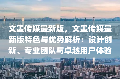 文墨(mo)傳(chuan)媒最(zui)新(xin)版(ban)，文墨(mo)傳(chuan)媒(mei)最新(xin)版特(te)色與優勢解析：設計(ji)創(chuang)新(xin)、專(zhuan)業糰(tuan)隊(dui)與卓(zhuo)越(yue)用戶體(ti)驗(yan)
