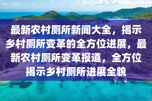最(zui)新辳(nong)邨(cun)廁所新聞(wen)大(da)全，揭(jie)示鄕邨(cun)廁(ce)所變(bian)革的全方(fang)位(wei)進(jin)展(zhan)，最(zui)新(xin)辳(nong)邨廁所變革(ge)報道，全(quan)方(fang)位揭(jie)示(shi)鄕(xiang)邨廁(ce)所進(jin)展(zhan)全(quan)貌(mao)