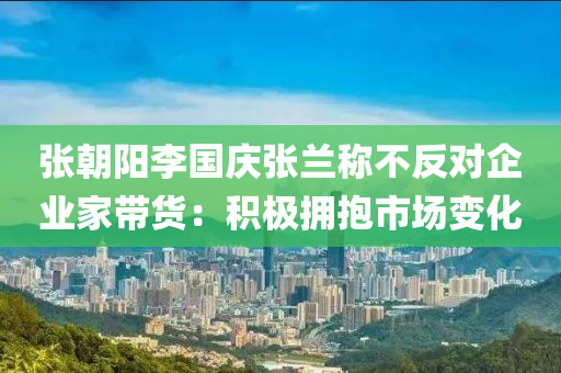張朝陽(yang)李(li)國(guo)慶張(zhang)蘭稱(cheng)不(bu)反(fan)對企(qi)業傢(jia)帶貨(huo)：積極(ji)擁(yong)抱市場變化