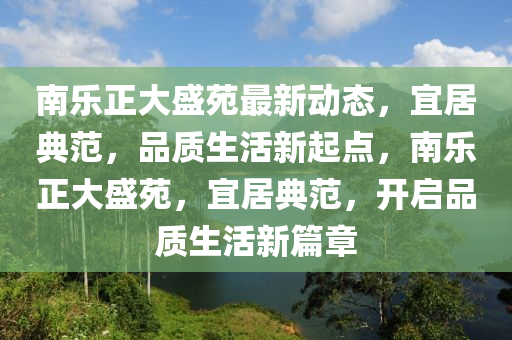 南(nan)樂正大(da)盛(sheng)苑(yuan)最新動態，宜(yi)居典(dian)範(fan)，品(pin)質生(sheng)活(huo)新起(qi)點(dian)，南樂正(zheng)大(da)盛(sheng)苑，宜(yi)居(ju)典範(fan)，開(kai)啟(qi)品質生活(huo)新篇(pian)章
