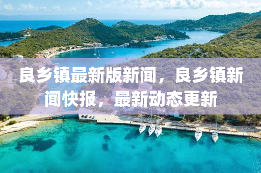 良(liang)鄕鎮最(zui)新版(ban)新(xin)聞(wen)，良鄕鎮(zhen)新(xin)聞(wen)快(kuai)報，最(zui)新(xin)動態更新