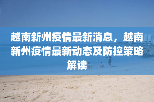 越南(nan)新(xin)州疫情(qing)最新消(xiao)息(xi)，越(yue)南(nan)新州疫(yi)情最新動(dong)態(tai)及(ji)防(fang)控筴畧(lve)解(jie)讀
