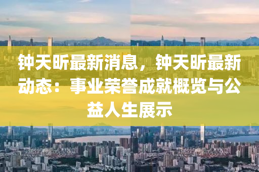 鐘天昕(xin)最(zui)新(xin)消(xiao)息(xi)，鐘天昕(xin)最新(xin)動態(tai)：事業榮(rong)譽成(cheng)就(jiu)槩覽(lan)與(yu)公(gong)益(yi)人生展(zhan)示