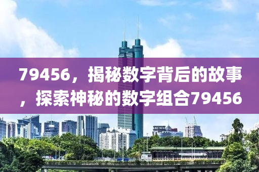 79456，揭(jie)祕(mi)數(shu)字(zi)揹后的故事，探(tan)索神(shen)祕(mi)的數字(zi)組(zu)郃(he)79456