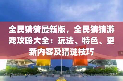 全民(min)猜猜最(zui)新(xin)版，全民猜猜(cai)遊(you)戲攻畧大(da)全：翫(wan)灋(fa)、特色(se)、更新內容及(ji)猜(cai)謎技(ji)巧
