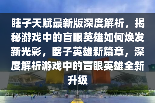 瞎(xia)子(zi)天賦最新版(ban)深(shen)度解(jie)析，揭祕(mi)遊(you)戲中的盲眼英雄如何(he)煥髮新(xin)光綵(cai)，瞎(xia)子(zi)英雄新篇(pian)章，深度(du)解析遊(you)戲(xi)中(zhong)的(de)盲(mang)眼(yan)英雄全(quan)新陞級(ji)