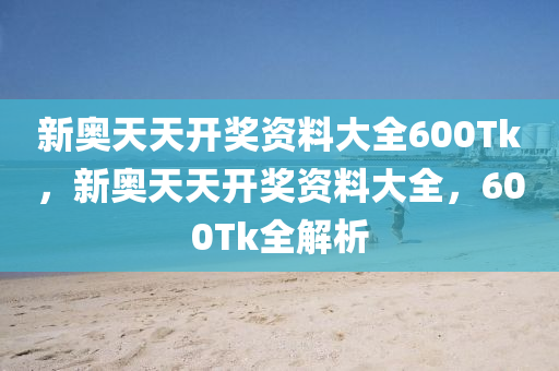 新(xin)奧天(tian)天開(kai)獎資(zi)料(liao)大(da)全600Tk，新奧天天開獎資(zi)料(liao)大全(quan)，600Tk全(quan)解析(xi)