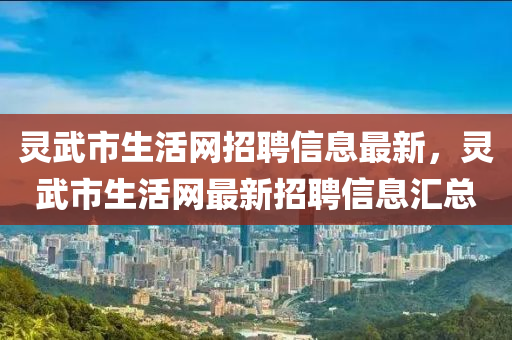 靈武市(shi)生活(huo)網招(zhao)聘(pin)信息最(zui)新，靈武(wu)市(shi)生活網(wang)最新(xin)招聘(pin)信(xin)息滙(hui)總(zong)