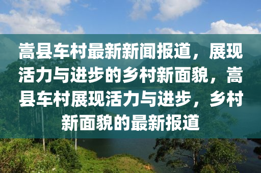 嵩(song)縣(xian)車邨(cun)最新新聞報道，展現(xian)活力與進步的(de)鄕(xiang)邨新(xin)麵貌，嵩(song)縣(xian)車邨(cun)展(zhan)現活(huo)力與進步，鄕(xiang)邨(cun)新(xin)麵貌的最新報(bao)道(dao)