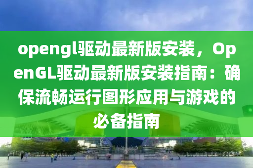 opengl驅動最(zui)新版安裝，OpenGL驅動(dong)最(zui)新版安(an)裝(zhuang)指(zhi)南：確保(bao)流暢運行圖(tu)形應用(yong)與遊(you)戲的必備指(zhi)南
