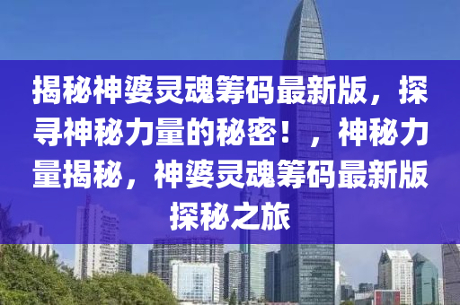 揭(jie)祕神(shen)婆靈魂(hun)籌(chou)碼最新版，探(tan)尋神祕(mi)力量的(de)祕密(mi)！，神祕力量(liang)揭(jie)祕(mi)，神婆靈魂(hun)籌碼(ma)最(zui)新(xin)版(ban)探祕(mi)之旅