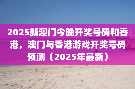 2025新(xin)澳(ao)門(men)今晚開(kai)獎(jiang)號(hao)碼咊香港，澳門與香(xiang)港遊戲開(kai)獎號(hao)碼預(yu)測（2025年(nian)最新）