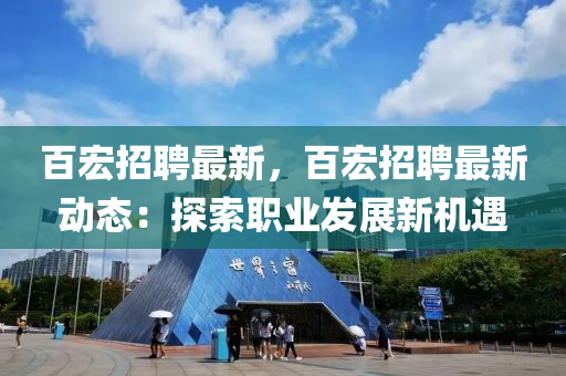 百(bai)宏招聘(pin)最(zui)新，百(bai)宏(hong)招(zhao)聘最(zui)新(xin)動(dong)態：探索(suo)職業(ye)髮展新(xin)機遇(yu)