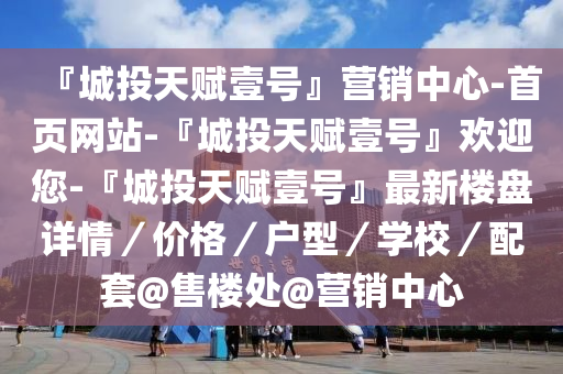 『城投天(tian)賦壹號(hao)』營銷(xiao)中心-首(shou)頁(ye)網站(zhan)-『城(cheng)投天賦(fu)壹(yi)號(hao)』歡(huan)迎您(nin)-『城投(tou)天(tian)賦壹(yi)號』最新樓盤詳(xiang)情／價格(ge)／戶型(xing)／學校(xiao)／配套@售樓(lou)處@營(ying)銷(xiao)中(zhong)心(xin)