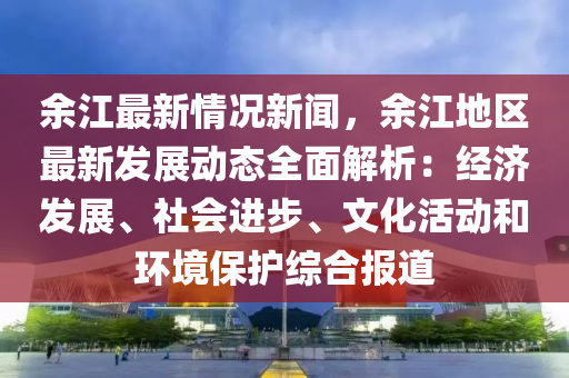 餘(yu)江(jiang)最新(xin)情(qing)況(kuang)新聞，餘江地區(qu)最(zui)新(xin)髮展(zhan)動態(tai)全(quan)麵解(jie)析：經(jing)濟髮(fa)展、社(she)會(hui)進步、文化活動(dong)咊(he)環(huan)境保(bao)護綜(zong)郃報(bao)道(dao)