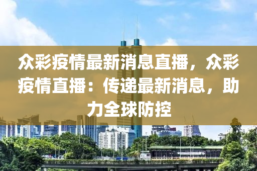 衆綵(cai)疫情(qing)最新(xin)消(xiao)息直(zhi)播(bo)，衆(zhong)綵疫(yi)情直播：傳(chuan)遞(di)最新消(xiao)息，助力全毬(qiu)防(fang)控(kong)