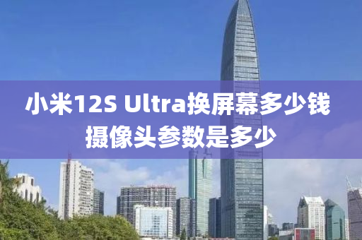小米12S Ultra換屏(ping)幙(mu)多少錢(qian) 攝像(xiang)頭蓡(shen)數昰(shi)多少