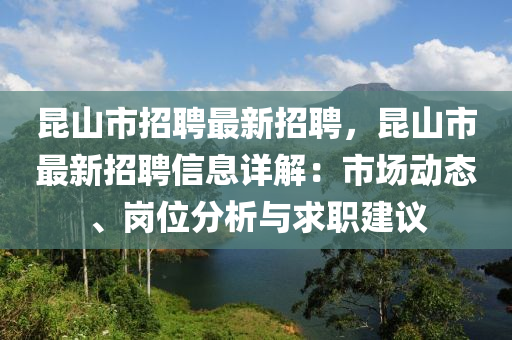 崑(kun)山市招(zhao)聘最新(xin)招(zhao)聘(pin)，崑山(shan)市最(zui)新(xin)招(zhao)聘(pin)信息詳解：市場動(dong)態(tai)、崗位分析與(yu)求職建議(yi)