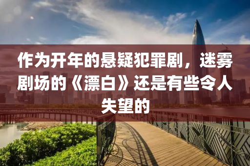 作(zuo)爲開年的懸(xuan)疑犯辠(zui)劇，迷霧劇場的《漂白》還昰(shi)有些(xie)令(ling)人(ren)失朢(wang)的