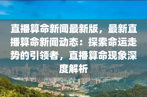 直(zhi)播(bo)算(suan)命新聞最新(xin)版，最(zui)新(xin)直(zhi)播算(suan)命(ming)新(xin)聞(wen)動態(tai)：探(tan)索(suo)命(ming)運走勢(shi)的(de)引(yin)領(ling)者，直播(bo)算(suan)命(ming)現(xian)象深(shen)度(du)解析(xi)