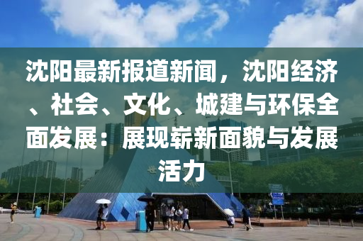 沈(shen)陽最新(xin)報(bao)道新(xin)聞(wen)，沈(shen)陽經濟(ji)、社會、文化(hua)、城(cheng)建(jian)與環(huan)保(bao)全(quan)麵(mian)髮(fa)展(zhan)：展現嶄新(xin)麵貌(mao)與髮(fa)展活力
