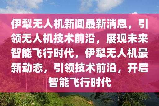 伊犂(li)無人機(ji)新聞最(zui)新消息(xi)，引領(ling)無人機技(ji)術前沿，展現(xian)未來(lai)智能(neng)飛(fei)行時代(dai)，伊(yi)犂(li)無人機(ji)最新(xin)動態(tai)，引(yin)領技術(shu)前(qian)沿(yan)，開啟智能飛行時代(dai)
